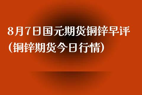 8月7日国元期货铜锌早评(铜锌期货今日行情)_https://gjqh.wpmee.com_期货开户_第1张