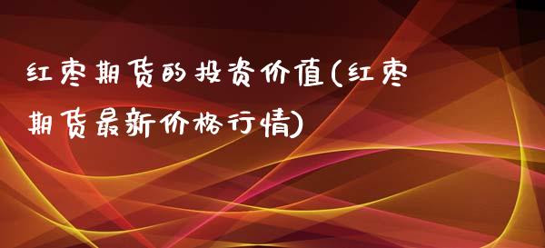 红枣期货的投资价值(红枣期货最新价格行情)_https://gjqh.wpmee.com_期货开户_第1张