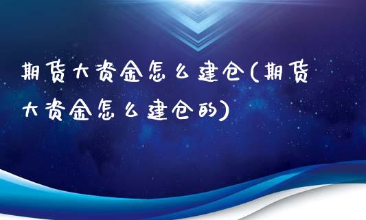 期货大资金怎么建仓(期货大资金怎么建仓的)_https://gjqh.wpmee.com_期货平台_第1张