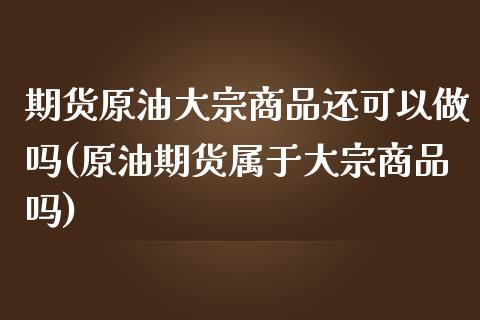 期货原油大宗商品还可以做吗(原油期货属于大宗商品吗)_https://gjqh.wpmee.com_期货新闻_第1张