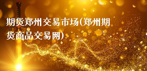 期货郑州交易市场(郑州期货商品交易网)_https://gjqh.wpmee.com_期货平台_第1张