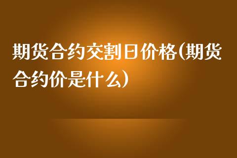 期货合约交割日价格(期货合约价是什么)_https://gjqh.wpmee.com_期货百科_第1张