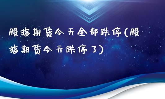 股指期货今天全部跌停(股指期货今天跌停了)_https://gjqh.wpmee.com_期货新闻_第1张