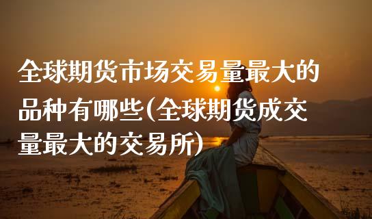 全球期货市场交易量最大的品种有哪些(全球期货成交量最大的交易所)_https://gjqh.wpmee.com_期货百科_第1张