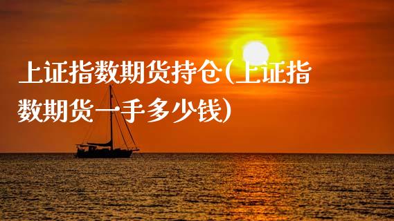 上证指数期货持仓(上证指数期货一手多少钱)_https://gjqh.wpmee.com_期货百科_第1张