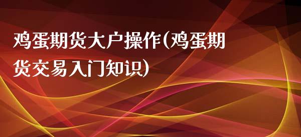 鸡蛋期货大户操作(鸡蛋期货交易入门知识)_https://gjqh.wpmee.com_期货平台_第1张