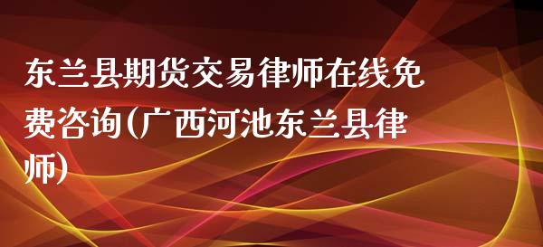 东兰县期货交易律师在线免费咨询(广西河池东兰县律师)_https://gjqh.wpmee.com_期货平台_第1张