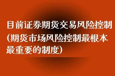 目前证券期货交易风险控制(期货市场风险控制最根本最重要的制度)_https://gjqh.wpmee.com_期货开户_第1张