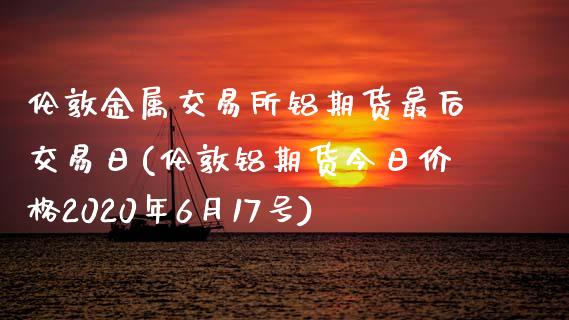 伦敦金属交易所铝期货最后交易日(伦敦铝期货今日价格2020年6月17号)_https://gjqh.wpmee.com_国际期货_第1张