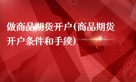 做商品期货开户(商品期货开户条件和手续)_https://gjqh.wpmee.com_国际期货_第1张