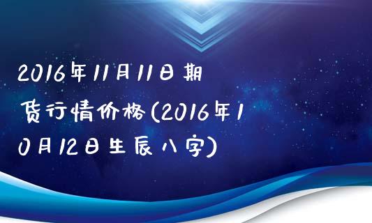 2016年11月11日期货行情价格(2016年10月12日生辰八字)_https://gjqh.wpmee.com_期货百科_第1张