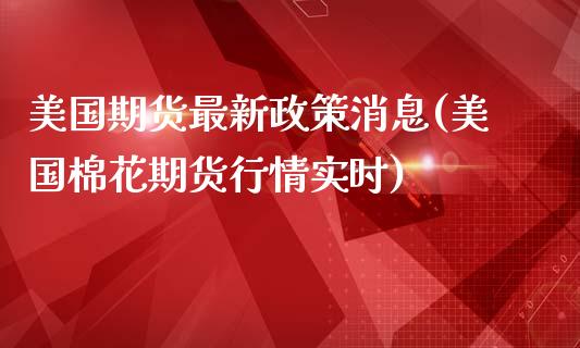 美国期货最新政策消息(美国棉花期货行情实时)_https://gjqh.wpmee.com_国际期货_第1张