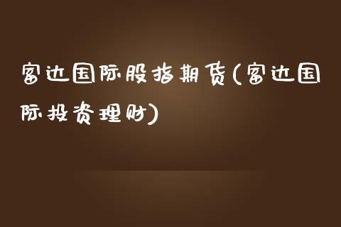 富达国际股指期货(富达国际投资理财)_https://gjqh.wpmee.com_期货开户_第1张