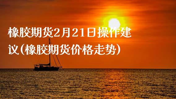 橡胶期货2月21日操作建议(橡胶期货价格走势)_https://gjqh.wpmee.com_期货百科_第1张