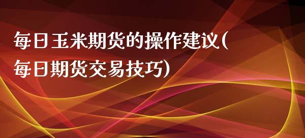 每日玉米期货的操作建议(每日期货交易技巧)_https://gjqh.wpmee.com_国际期货_第1张