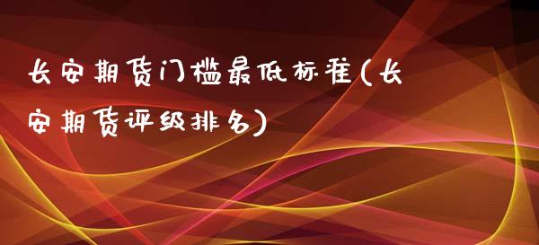 长安期货门槛最低标准(长安期货评级排名)_https://gjqh.wpmee.com_期货新闻_第1张