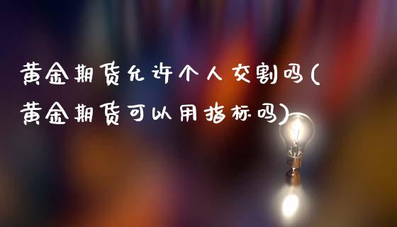 黄金期货允许个人交割吗(黄金期货可以用指标吗)_https://gjqh.wpmee.com_国际期货_第1张