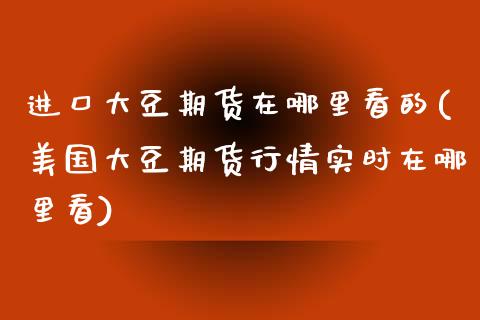 进口大豆期货在哪里看的(美国大豆期货行情实时在哪里看)_https://gjqh.wpmee.com_期货百科_第1张