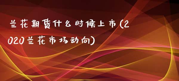 兰花期货什么时候上市(2020兰花市场动向)_https://gjqh.wpmee.com_期货平台_第1张