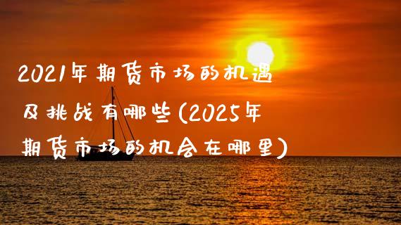 2021年期货市场的机遇及挑战有哪些(2025年期货市场的机会在哪里)_https://gjqh.wpmee.com_期货百科_第1张