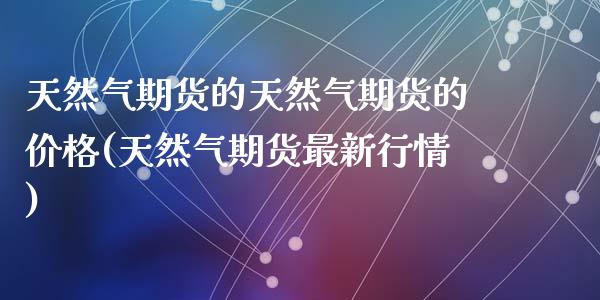 天然气期货的天然气期货的价格(天然气期货最新行情)_https://gjqh.wpmee.com_期货新闻_第1张