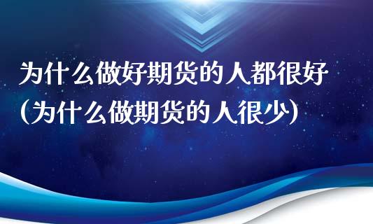 为什么做好期货的人都很好(为什么做期货的人很少)_https://gjqh.wpmee.com_国际期货_第1张