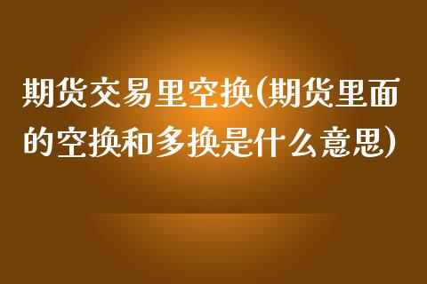 期货交易里空换(期货里面的空换和多换是什么意思)_https://gjqh.wpmee.com_期货新闻_第1张