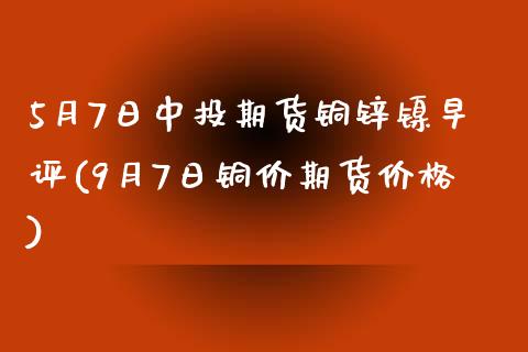 5月7日中投期货铜锌镍早评(9月7日铜价期货价格)_https://gjqh.wpmee.com_期货百科_第1张