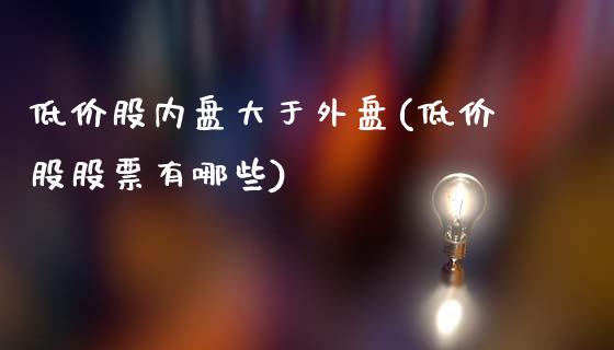 低价股内盘大于外盘(低价股股票有哪些)_https://gjqh.wpmee.com_国际期货_第1张