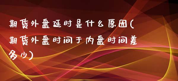 期货外盘延时是什么原因(期货外盘时间于内盘时间差多少)_https://gjqh.wpmee.com_期货平台_第1张