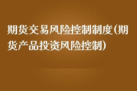 期货交易风险控制制度(期货产品投资风险控制)_https://gjqh.wpmee.com_期货百科_第1张