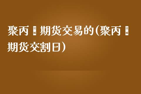 聚丙烯期货交易的(聚丙烯期货交割日)_https://gjqh.wpmee.com_期货平台_第1张