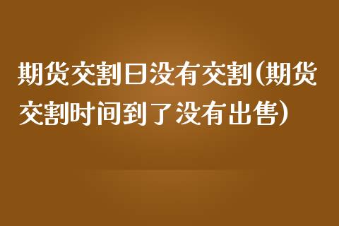 期货交割曰没有交割(期货交割时间到了没有出售)_https://gjqh.wpmee.com_期货新闻_第1张