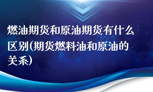 燃油期货和原油期货有什么区别(期货燃料油和原油的关系)_https://gjqh.wpmee.com_期货平台_第1张