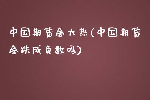 中国期货会大热(中国期货会跌成负数吗)_https://gjqh.wpmee.com_期货平台_第1张