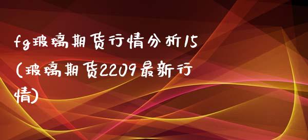 fg玻璃期货行情分析15(玻璃期货2209最新行情)_https://gjqh.wpmee.com_期货平台_第1张