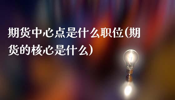 期货中心点是什么职位(期货的核心是什么)_https://gjqh.wpmee.com_国际期货_第1张