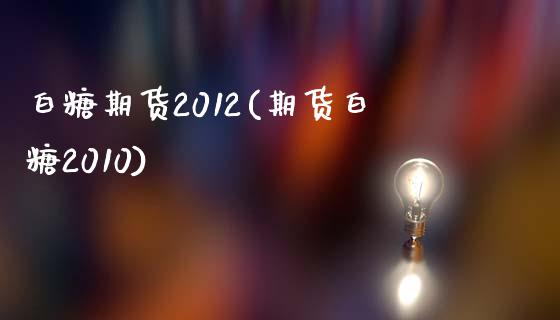 白糖期货2012(期货白糖2010)_https://gjqh.wpmee.com_期货百科_第1张