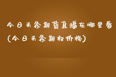 今日头条期货直播在哪里看(今日头条期权价格)_https://gjqh.wpmee.com_期货开户_第1张