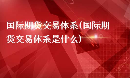 国际期货交易体系(国际期货交易体系是什么)_https://gjqh.wpmee.com_国际期货_第1张