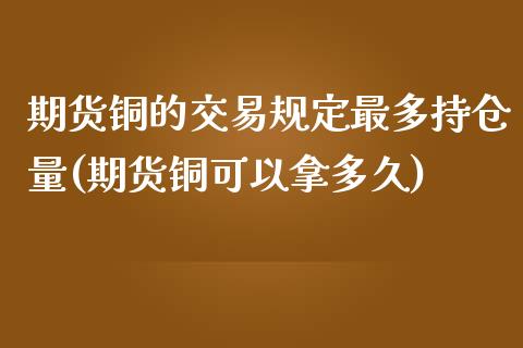 期货铜的交易规定最多持仓量(期货铜可以拿多久)_https://gjqh.wpmee.com_期货百科_第1张