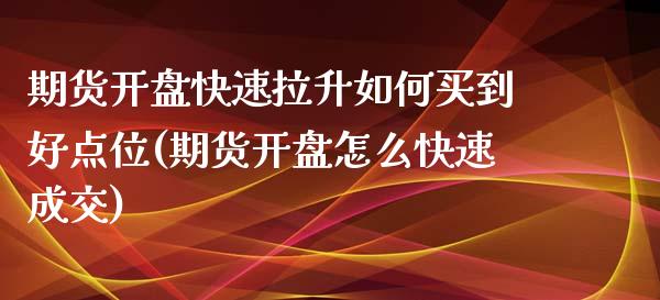 期货开盘快速拉升如何买到好点位(期货开盘怎么快速成交)_https://gjqh.wpmee.com_期货新闻_第1张