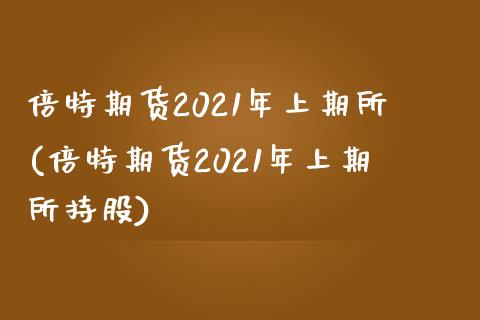 倍特期货2021年上期所(倍特期货2021年上期所持股)_https://gjqh.wpmee.com_国际期货_第1张