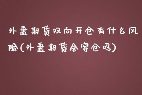 外盘期货双向开仓有什么风险(外盘期货会穿仓吗)_https://gjqh.wpmee.com_期货百科_第1张