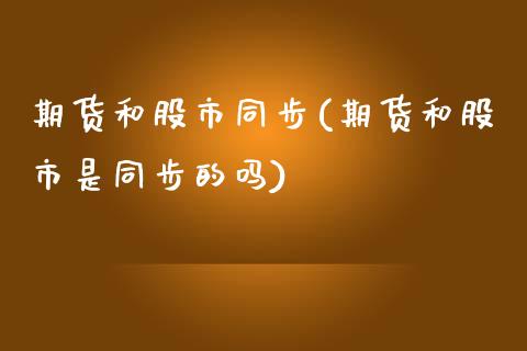 期货和股市同步(期货和股市是同步的吗)_https://gjqh.wpmee.com_期货平台_第1张