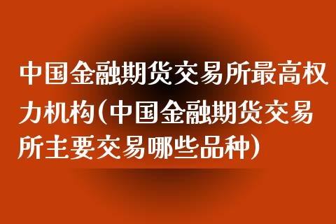 中国金融期货交易所最高权力机构(中国金融期货交易所主要交易哪些品种)_https://gjqh.wpmee.com_期货平台_第1张