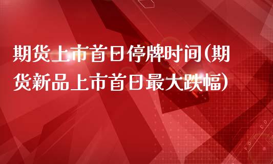 期货上市首日停牌时间(期货新品上市首日最大跌幅)_https://gjqh.wpmee.com_期货百科_第1张