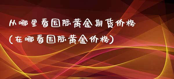 从哪里看国际黄金期货价格(在哪看国际黄金价格)_https://gjqh.wpmee.com_期货新闻_第1张