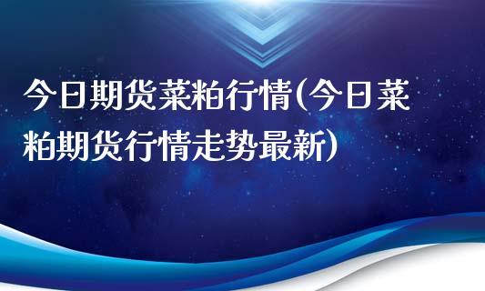 今日期货菜粕行情(今日菜粕期货行情走势最新)_https://gjqh.wpmee.com_期货平台_第1张