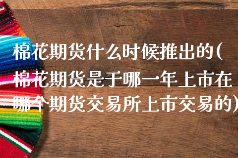 棉花期货什么时候推出的(棉花期货是于哪一年上市在哪个期货交易所上市交易的)_https://gjqh.wpmee.com_国际期货_第1张